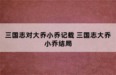 三国志对大乔小乔记载 三国志大乔小乔结局